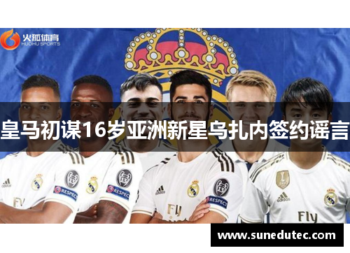 皇马初谋16岁亚洲新星乌扎内签约谣言