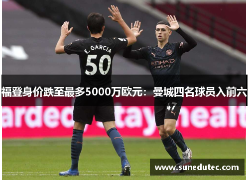 福登身价跌至最多5000万欧元：曼城四名球员入前六