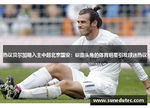 热议贝尔加略入主中超北京国安：崭露头角的体育明星引发球迷热议